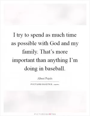 I try to spend as much time as possible with God and my family. That’s more important than anything I’m doing in baseball Picture Quote #1