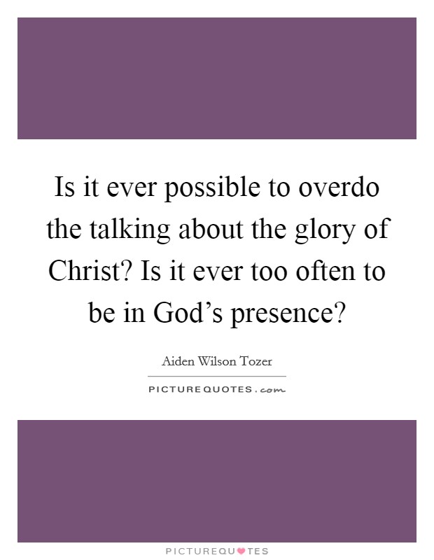 Is it ever possible to overdo the talking about the glory of Christ? Is it ever too often to be in God's presence? Picture Quote #1