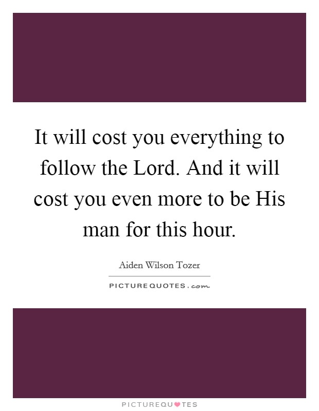 It will cost you everything to follow the Lord. And it will cost you even more to be His man for this hour Picture Quote #1