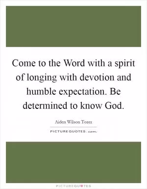 Come to the Word with a spirit of longing with devotion and humble expectation. Be determined to know God Picture Quote #1
