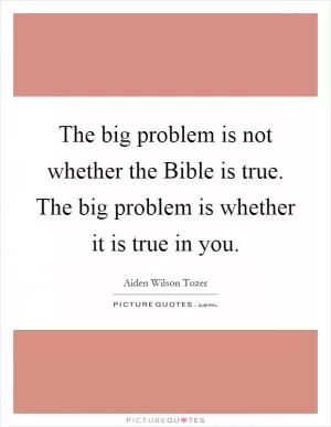 The big problem is not whether the Bible is true. The big problem is whether it is true in you Picture Quote #1