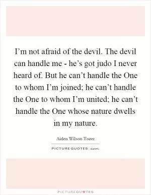 I’m not afraid of the devil. The devil can handle me - he’s got judo I never heard of. But he can’t handle the One to whom I’m joined; he can’t handle the One to whom I’m united; he can’t handle the One whose nature dwells in my nature Picture Quote #1