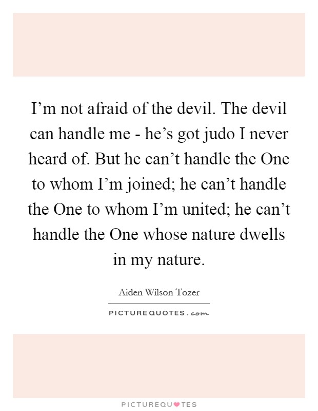 I'm not afraid of the devil. The devil can handle me - he's got judo I never heard of. But he can't handle the One to whom I'm joined; he can't handle the One to whom I'm united; he can't handle the One whose nature dwells in my nature Picture Quote #1