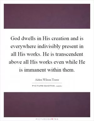 God dwells in His creation and is everywhere indivisibly present in all His works. He is transcendent above all His works even while He is immanent within them Picture Quote #1