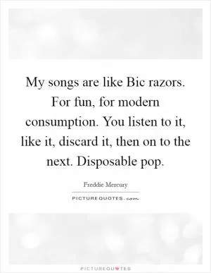 My songs are like Bic razors. For fun, for modern consumption. You listen to it, like it, discard it, then on to the next. Disposable pop Picture Quote #1