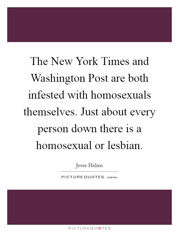 The New York Times and Washington Post are both infested with homosexuals themselves. Just about every person down there is a homosexual or lesbian Picture Quote #1
