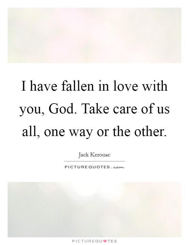 I have fallen in love with you, God. Take care of us all, one way or the other Picture Quote #1