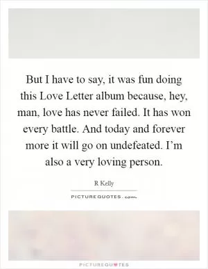 But I have to say, it was fun doing this Love Letter album because, hey, man, love has never failed. It has won every battle. And today and forever more it will go on undefeated. I’m also a very loving person Picture Quote #1