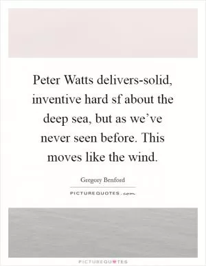 Peter Watts delivers-solid, inventive hard sf about the deep sea, but as we’ve never seen before. This moves like the wind Picture Quote #1
