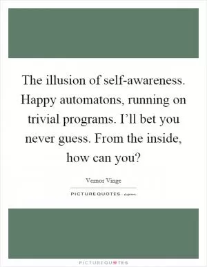 The illusion of self-awareness. Happy automatons, running on trivial programs. I’ll bet you never guess. From the inside, how can you? Picture Quote #1