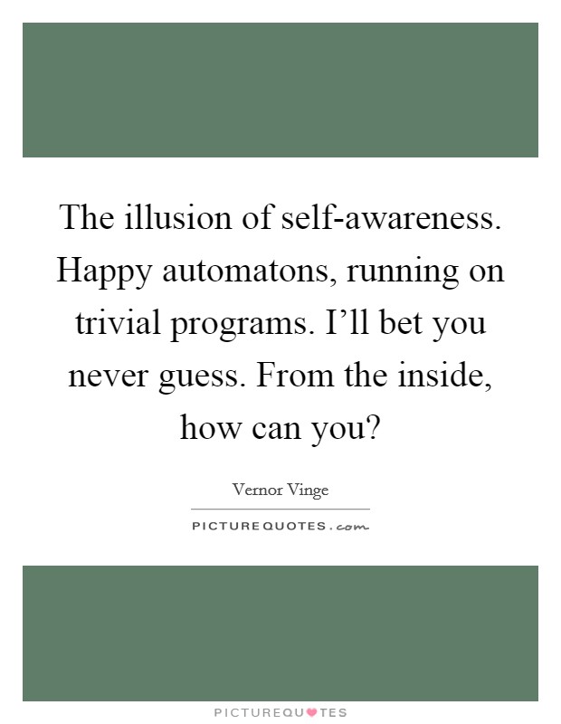 The illusion of self-awareness. Happy automatons, running on trivial programs. I'll bet you never guess. From the inside, how can you? Picture Quote #1