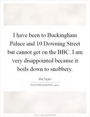 I have been to Buckingham Palace and 10 Downing Street but cannot get on the BBC. I am very disappointed because it boils down to snobbery Picture Quote #1
