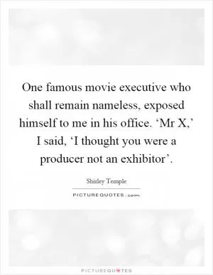One famous movie executive who shall remain nameless, exposed himself to me in his office. ‘Mr X,’ I said, ‘I thought you were a producer not an exhibitor’ Picture Quote #1