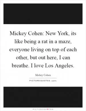 Mickey Cohen: New York, its like being a rat in a maze, everyone living on top of each other, but out here, I can breathe. I love Los Angeles Picture Quote #1