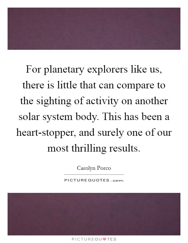 For planetary explorers like us, there is little that can compare to the sighting of activity on another solar system body. This has been a heart-stopper, and surely one of our most thrilling results Picture Quote #1