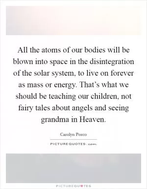 All the atoms of our bodies will be blown into space in the disintegration of the solar system, to live on forever as mass or energy. That’s what we should be teaching our children, not fairy tales about angels and seeing grandma in Heaven Picture Quote #1
