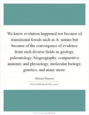 We know evolution happened not because of transitional fossils such as A. natans but because of the convergence of evidence from such diverse fields as geology, paleontology, biogeography, comparative anatomy and physiology, molecular biology, genetics, and many more Picture Quote #1