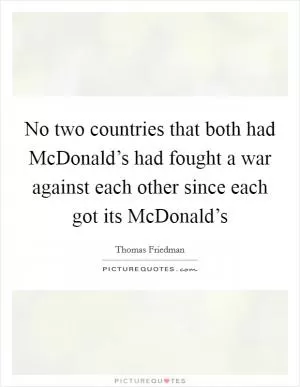 No two countries that both had McDonald’s had fought a war against each other since each got its McDonald’s Picture Quote #1