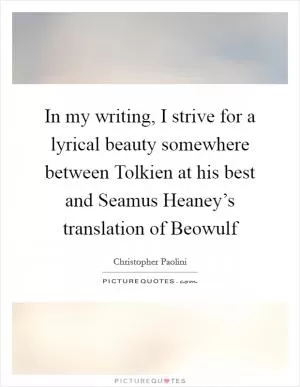 In my writing, I strive for a lyrical beauty somewhere between Tolkien at his best and Seamus Heaney’s translation of Beowulf Picture Quote #1