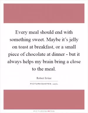 Every meal should end with something sweet. Maybe it’s jelly on toast at breakfast, or a small piece of chocolate at dinner - but it always helps my brain bring a close to the meal Picture Quote #1