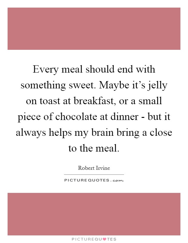 Every meal should end with something sweet. Maybe it's jelly on toast at breakfast, or a small piece of chocolate at dinner - but it always helps my brain bring a close to the meal Picture Quote #1