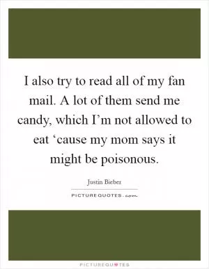 I also try to read all of my fan mail. A lot of them send me candy, which I’m not allowed to eat ‘cause my mom says it might be poisonous Picture Quote #1