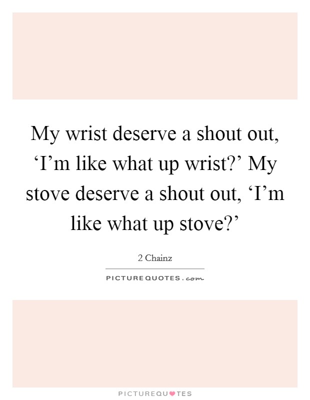 My wrist deserve a shout out, ‘I'm like what up wrist?' My stove deserve a shout out, ‘I'm like what up stove?' Picture Quote #1