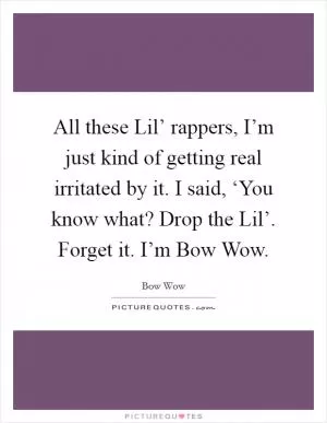 All these Lil’ rappers, I’m just kind of getting real irritated by it. I said, ‘You know what? Drop the Lil’. Forget it. I’m Bow Wow Picture Quote #1