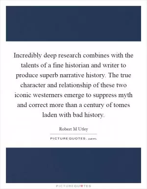 Incredibly deep research combines with the talents of a fine historian and writer to produce superb narrative history. The true character and relationship of these two iconic westerners emerge to suppress myth and correct more than a century of tomes laden with bad history Picture Quote #1