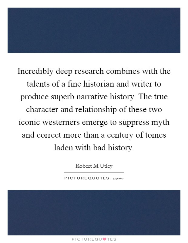 Incredibly deep research combines with the talents of a fine historian and writer to produce superb narrative history. The true character and relationship of these two iconic westerners emerge to suppress myth and correct more than a century of tomes laden with bad history Picture Quote #1