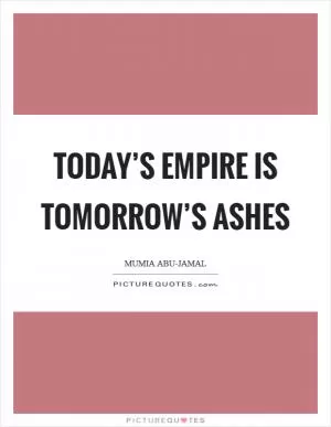 Today’s empire is tomorrow’s ashes Picture Quote #1