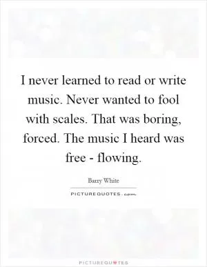 I never learned to read or write music. Never wanted to fool with scales. That was boring, forced. The music I heard was free - flowing Picture Quote #1