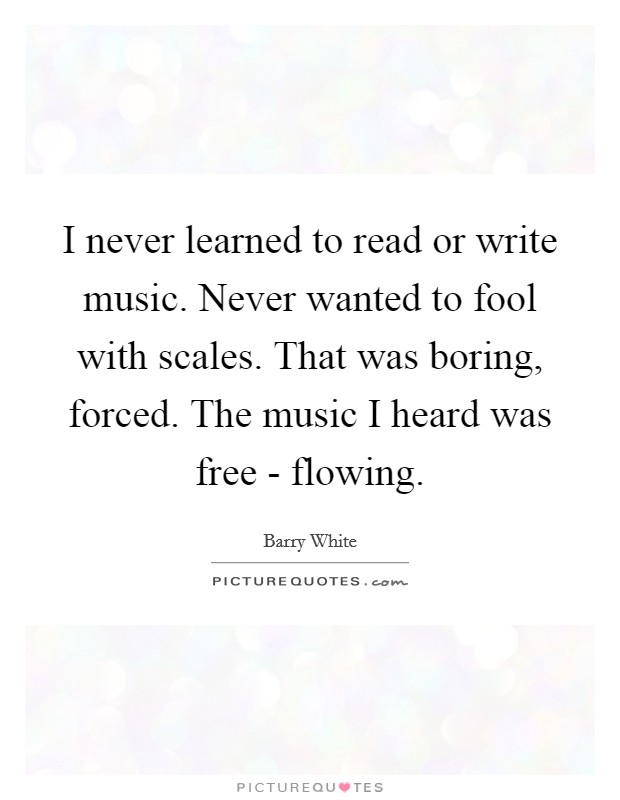 I never learned to read or write music. Never wanted to fool with scales. That was boring, forced. The music I heard was free - flowing Picture Quote #1