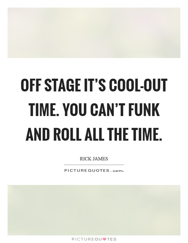 Off stage it’s cool-out time. You can’t funk and roll ALL the time Picture Quote #1