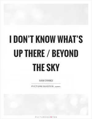 I don’t know what’s up there / Beyond the sky Picture Quote #1