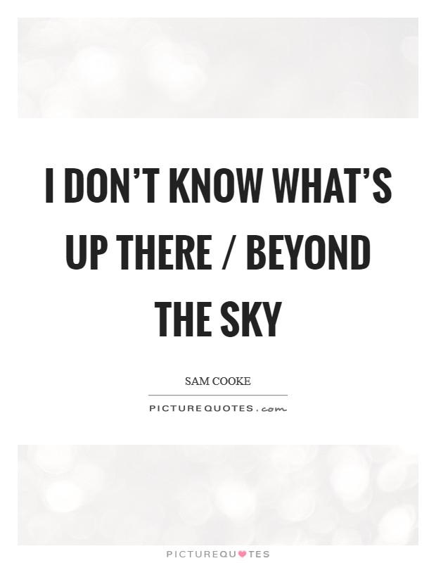 I don't know what's up there / Beyond the sky Picture Quote #1