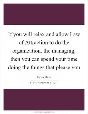If you will relax and allow Law of Attraction to do the organization, the managing, then you can spend your time doing the things that please you Picture Quote #1