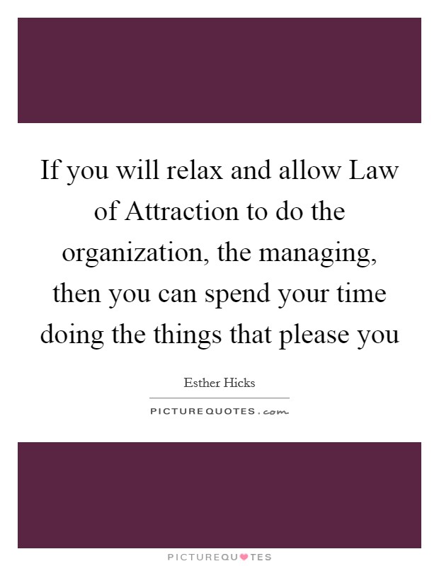 If you will relax and allow Law of Attraction to do the organization, the managing, then you can spend your time doing the things that please you Picture Quote #1