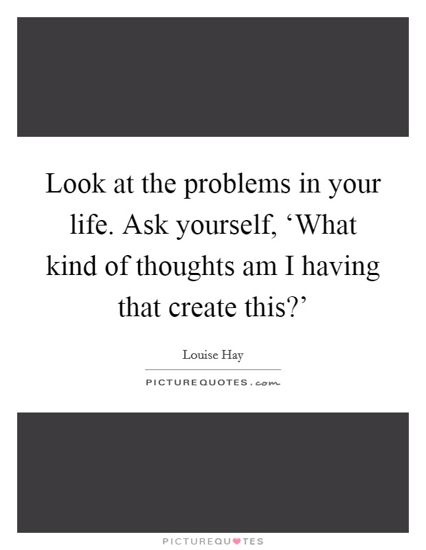 Look at the problems in your life. Ask yourself, ‘What kind of thoughts am I having that create this?' Picture Quote #1