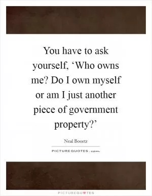 You have to ask yourself, ‘Who owns me? Do I own myself or am I just another piece of government property?’ Picture Quote #1
