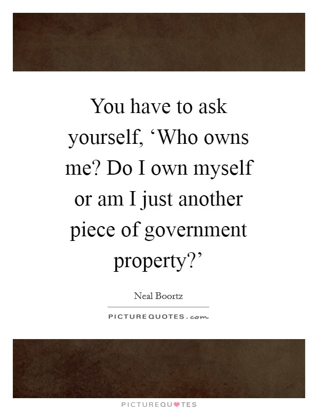 You have to ask yourself, ‘Who owns me? Do I own myself or am I just another piece of government property?' Picture Quote #1