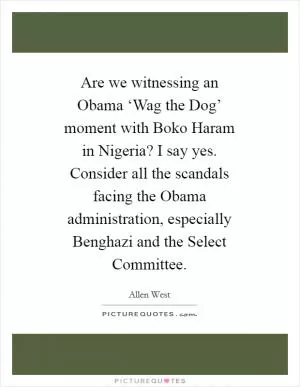 Are we witnessing an Obama ‘Wag the Dog’ moment with Boko Haram in Nigeria? I say yes. Consider all the scandals facing the Obama administration, especially Benghazi and the Select Committee Picture Quote #1