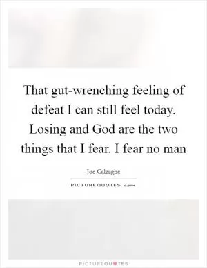 That gut-wrenching feeling of defeat I can still feel today. Losing and God are the two things that I fear. I fear no man Picture Quote #1