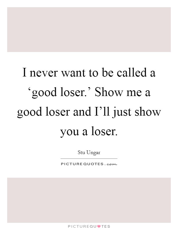 I never want to be called a ‘good loser.' Show me a good loser and I'll just show you a loser Picture Quote #1