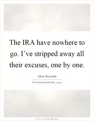 The IRA have nowhere to go. I’ve stripped away all their excuses, one by one Picture Quote #1