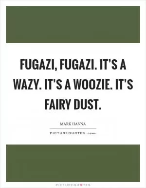 Fugazi, Fugazi. It’s a wazy. It’s a woozie. It’s fairy dust Picture Quote #1