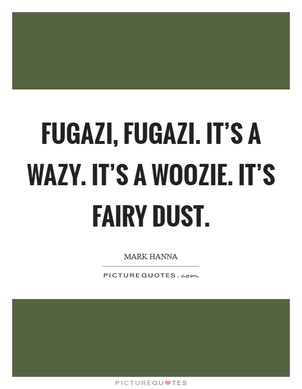 Fugazi, Fugazi. It's a wazy. It's a woozie. It's fairy dust Picture Quote #1