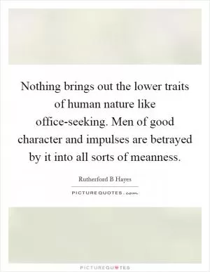 Nothing brings out the lower traits of human nature like office-seeking. Men of good character and impulses are betrayed by it into all sorts of meanness Picture Quote #1