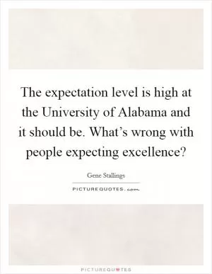 The expectation level is high at the University of Alabama and it should be. What’s wrong with people expecting excellence? Picture Quote #1