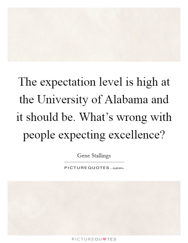 The expectation level is high at the University of Alabama and it should be. What's wrong with people expecting excellence? Picture Quote #1